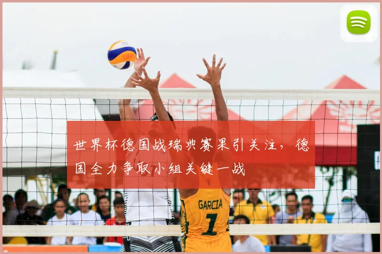 世界杯德国战瑞典赛果引关注，德国全力争取小组关键一战