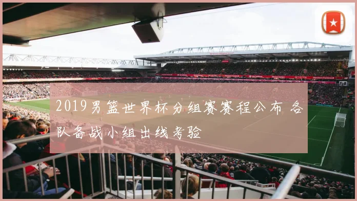 2019男篮世界杯分组赛赛程公布 各队备战小组出线考验