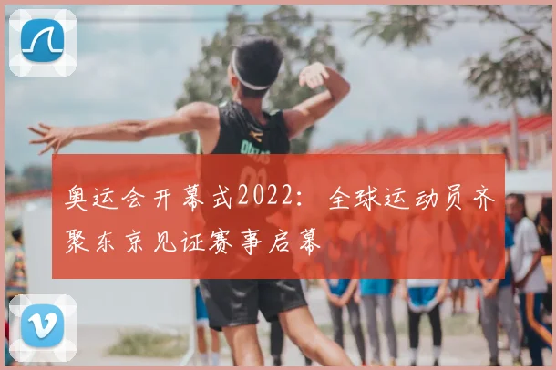 奥运会开幕式2022:全球运动员齐聚东京见证赛事启幕
