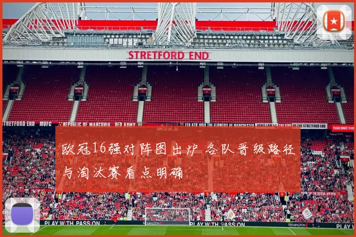 欧冠16强对阵图出炉 各队晋级路径与淘汰赛看点明确
