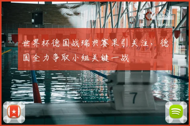 世界杯德国战瑞典赛果引关注,德国全力争取小组关键一战