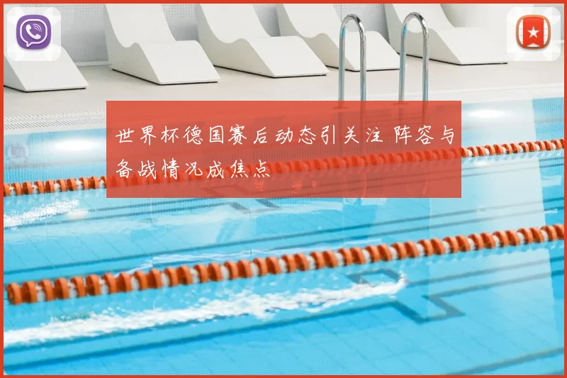 世界杯德国赛后动态引关注 阵容与备战情况成焦点