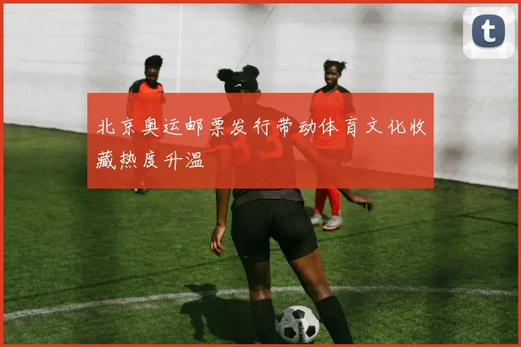 北京奥运邮票发行带动体育文化收藏热度升温